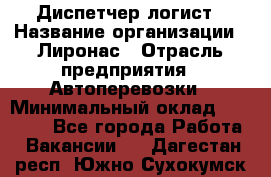 Диспетчер-логист › Название организации ­ Лиронас › Отрасль предприятия ­ Автоперевозки › Минимальный оклад ­ 18 500 - Все города Работа » Вакансии   . Дагестан респ.,Южно-Сухокумск г.